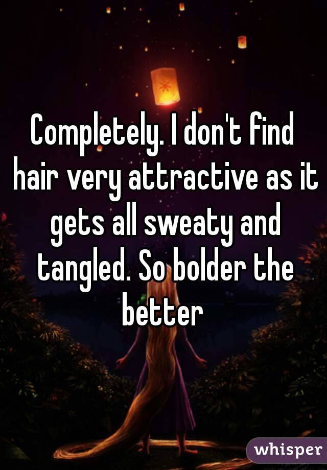 Completely. I don't find hair very attractive as it gets all sweaty and tangled. So bolder the better 