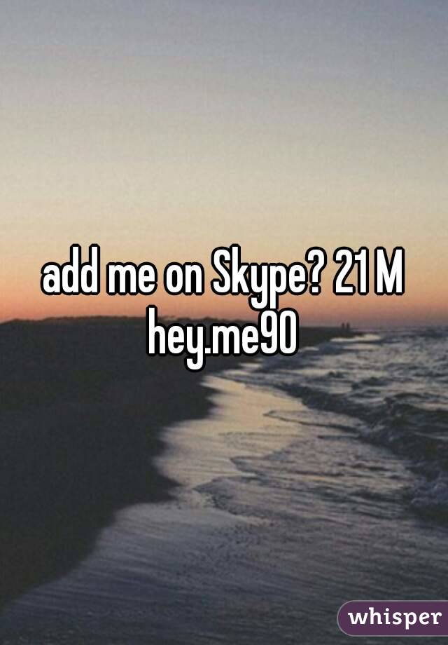 add me on Skype? 21 M
hey.me90