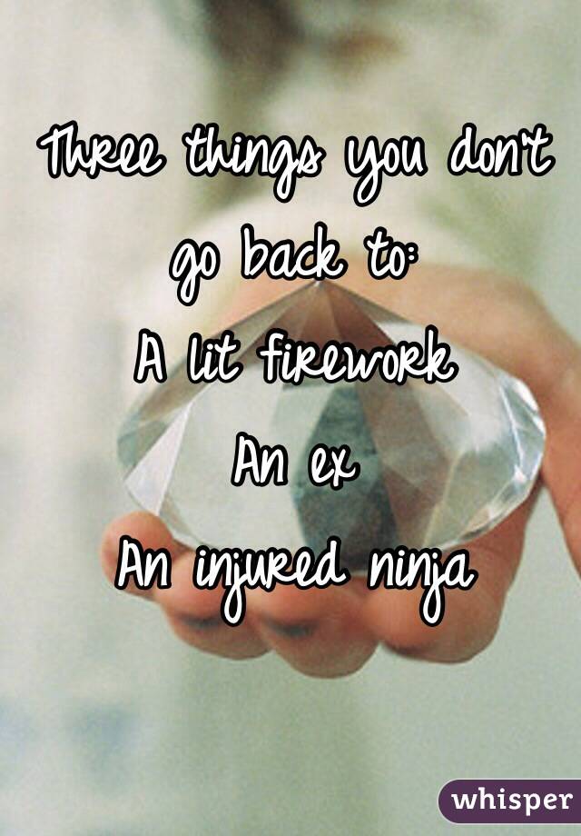 Three things you don't go back to:
A lit firework
An ex
An injured ninja