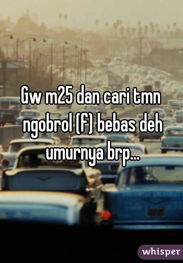 Gw m25 dan cari tmn ngobrol (f) bebas deh umurnya brp...