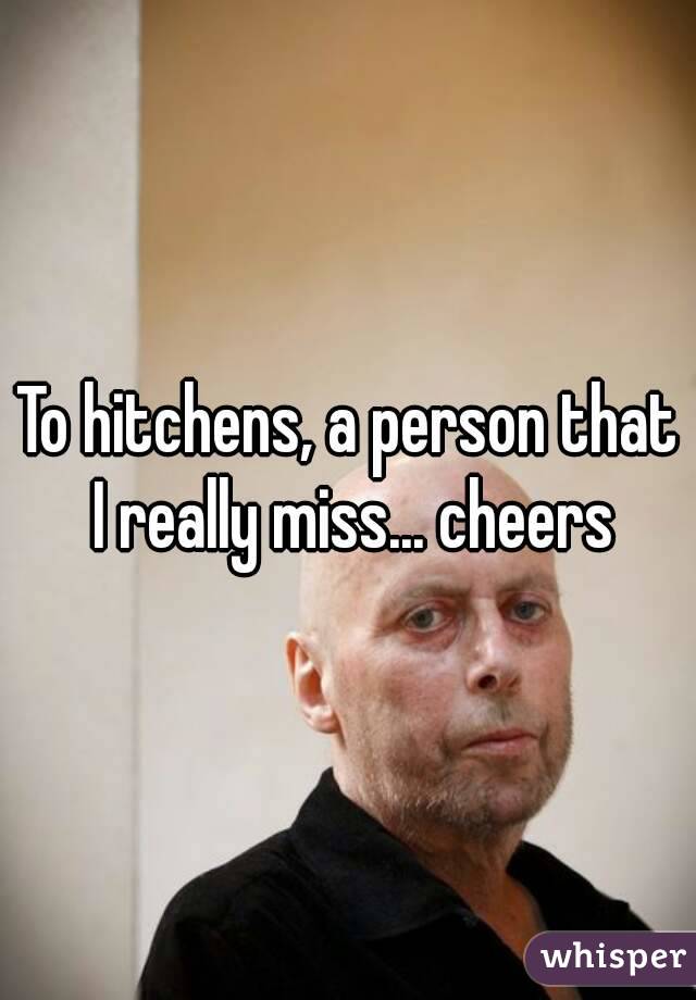 To hitchens, a person that I really miss... cheers