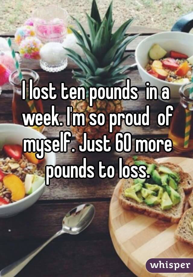 I lost ten pounds  in a week. I'm so proud  of myself. Just 60 more pounds to loss.