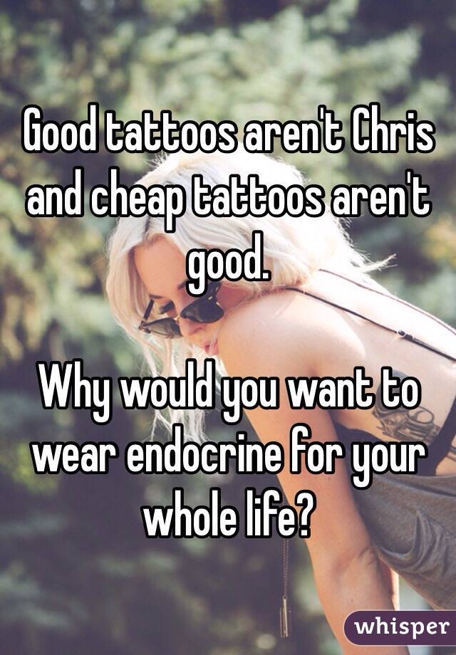 Good tattoos aren't Chris and cheap tattoos aren't good. 

Why would you want to wear endocrine for your whole life? 