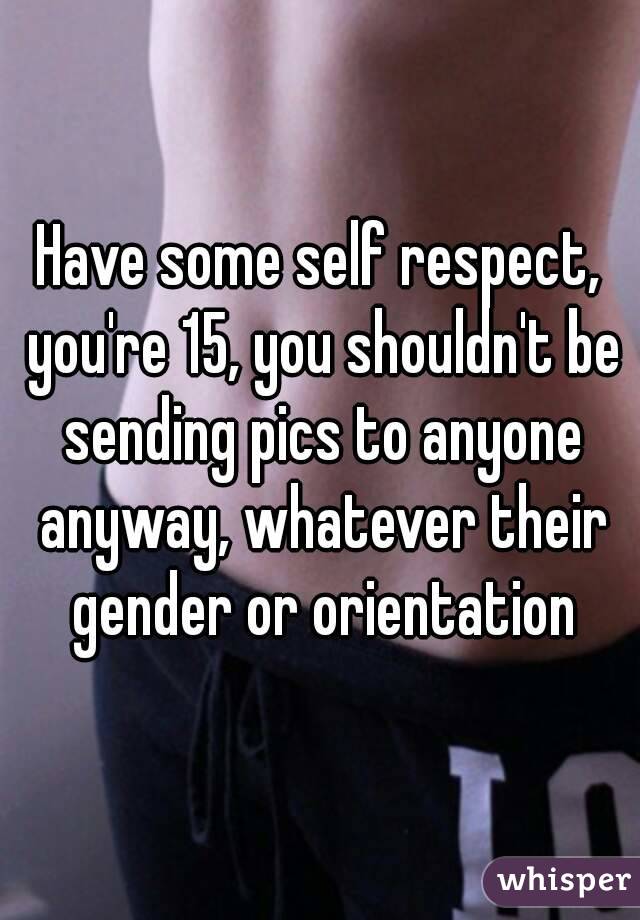 Have some self respect, you're 15, you shouldn't be sending pics to anyone anyway, whatever their gender or orientation