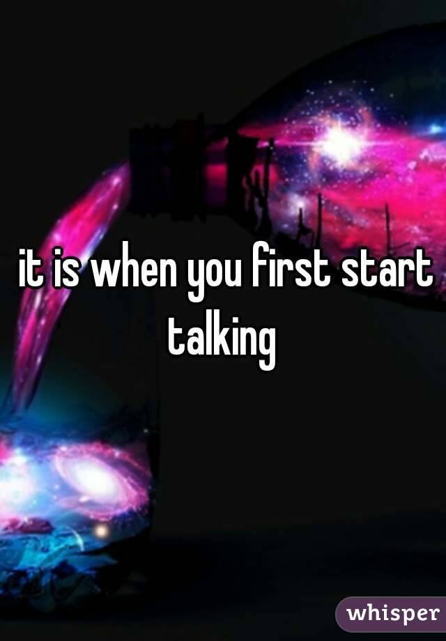  it is when you first start talking 