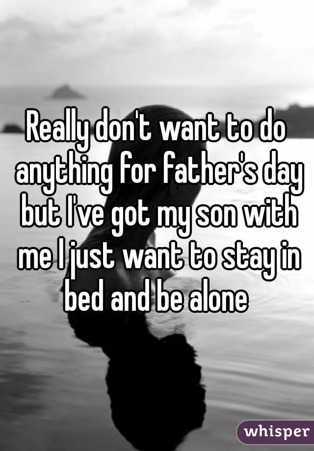 Really don't want to do anything for father's day but I've got my son with me I just want to stay in bed and be alone 