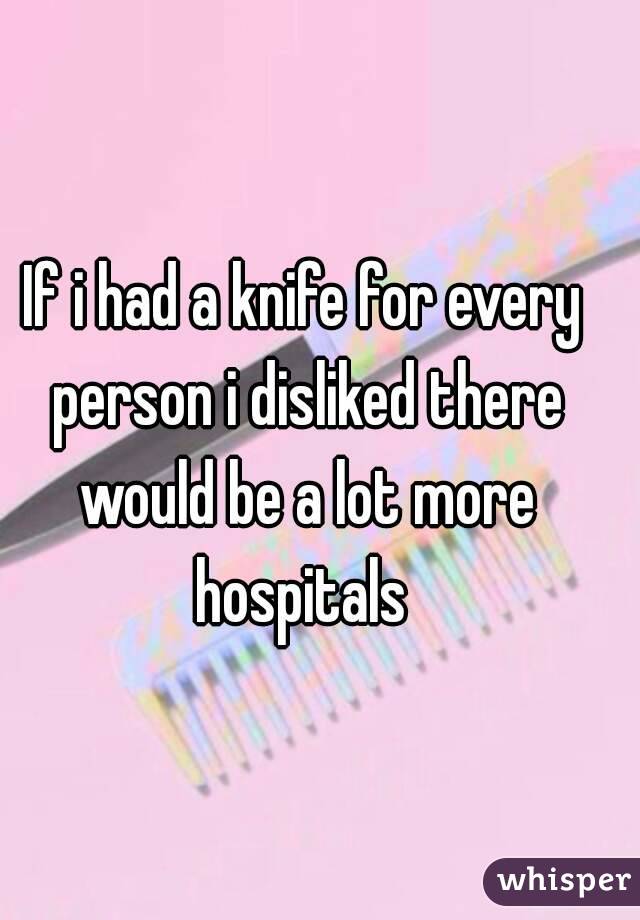 If i had a knife for every person i disliked there would be a lot more hospitals 