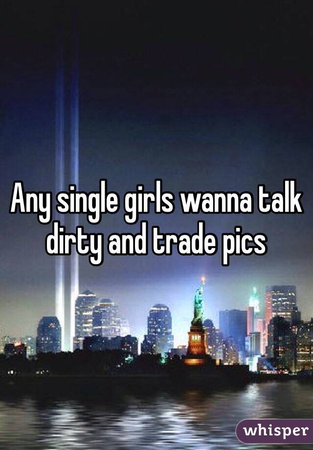 Any single girls wanna talk dirty and trade pics 