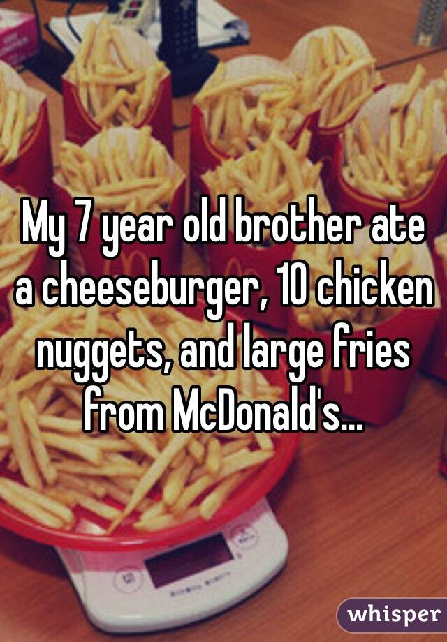 My 7 year old brother ate a cheeseburger, 10 chicken nuggets, and large fries from McDonald's... 