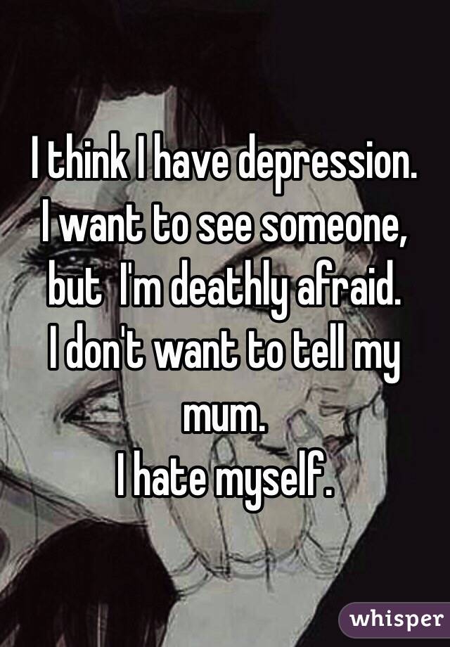 I think I have depression. 
I want to see someone, but  I'm deathly afraid. 
I don't want to tell my mum. 
I hate myself. 
