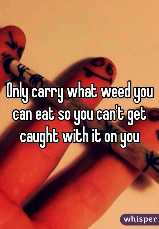 Only carry what weed you can eat so you can't get caught with it on you