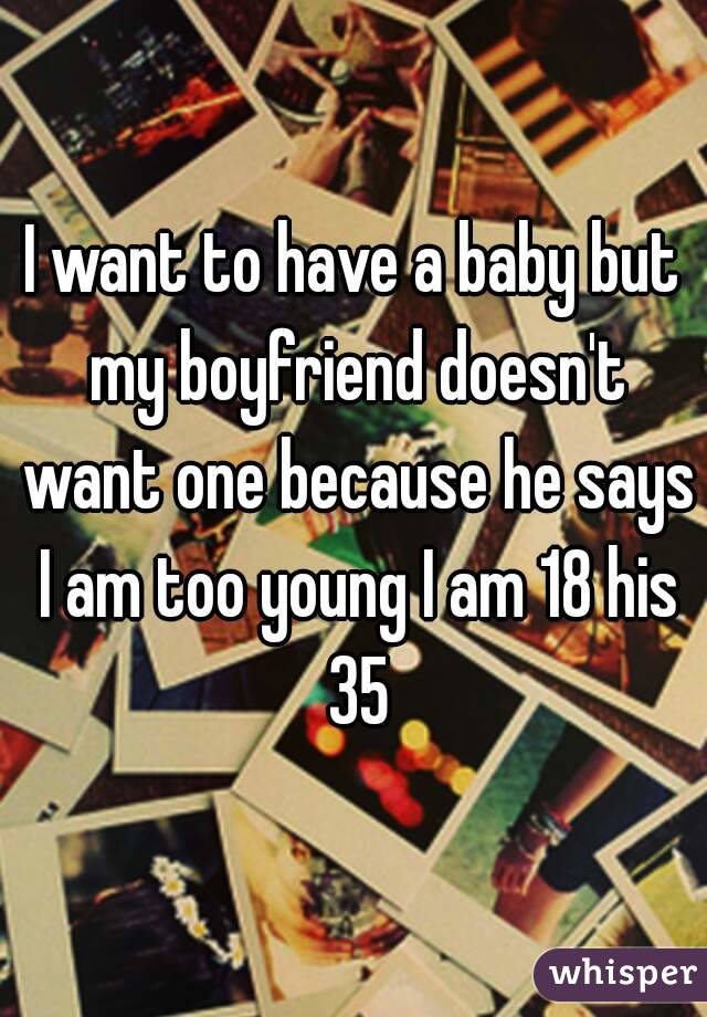 I want to have a baby but my boyfriend doesn't want one because he says I am too young I am 18 his 35