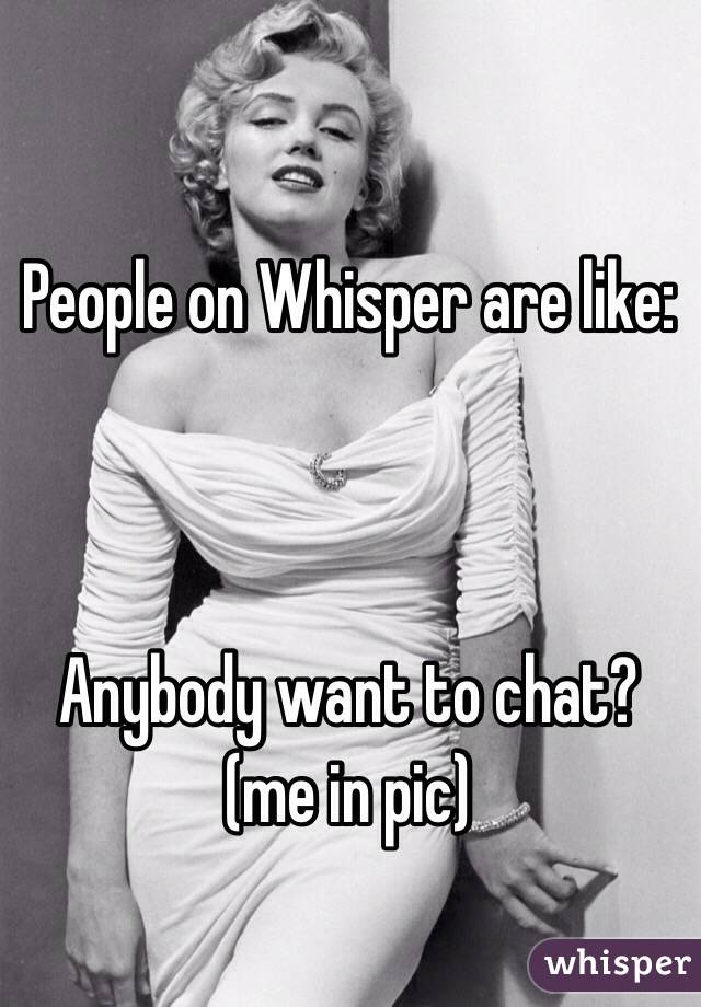 People on Whisper are like: 



Anybody want to chat? 
(me in pic) 