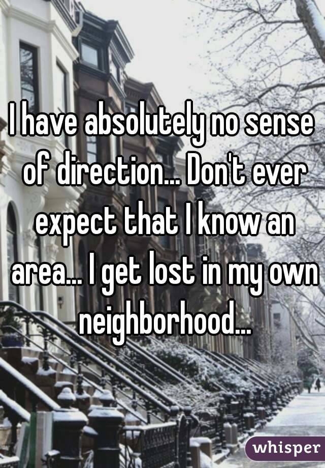 I have absolutely no sense of direction... Don't ever expect that I know an area... I get lost in my own neighborhood...