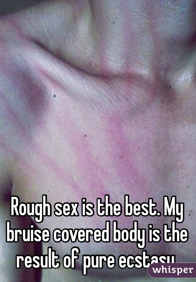 Rough sex is the best. My bruise covered body is the result of pure ecstasy.   