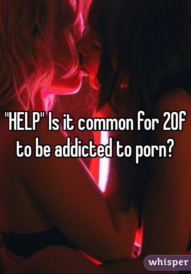 "HELP" Is it common for 20f to be addicted to porn? 