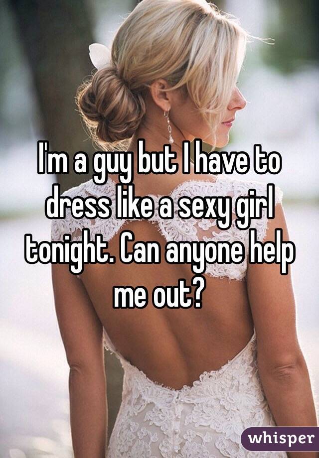 I'm a guy but I have to dress like a sexy girl tonight. Can anyone help me out?