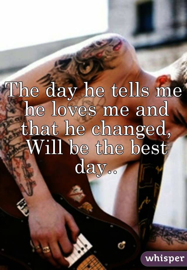 The day he tells me he loves me and that he changed, Will be the best day..