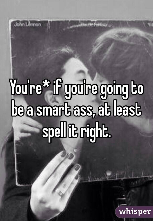 You're* if you're going to be a smart ass, at least spell it right.