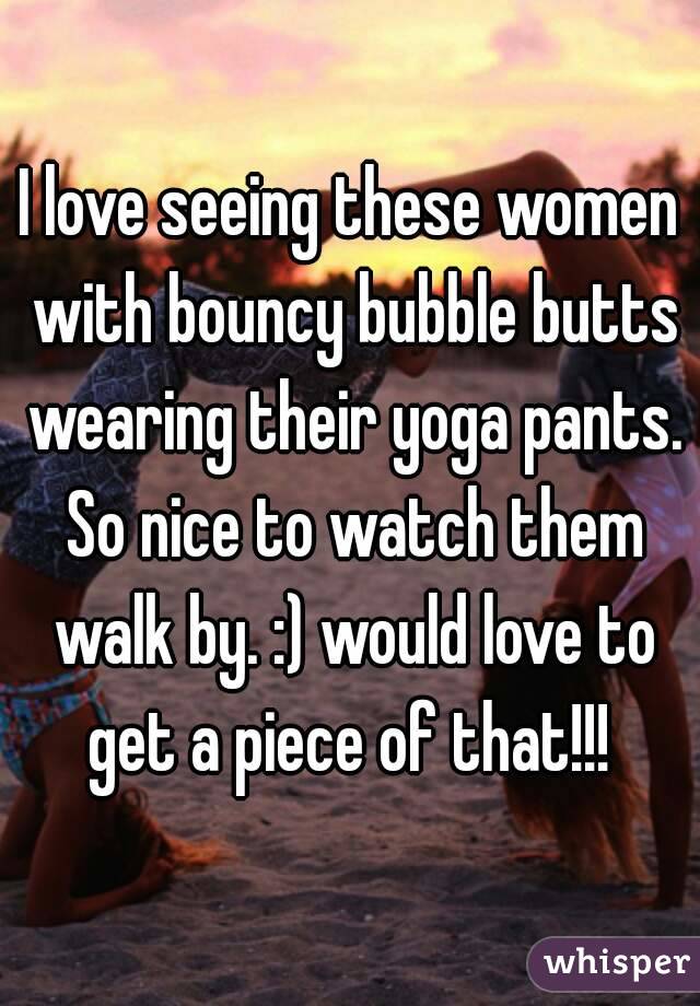 I love seeing these women with bouncy bubble butts wearing their yoga pants. So nice to watch them walk by. :) would love to get a piece of that!!! 