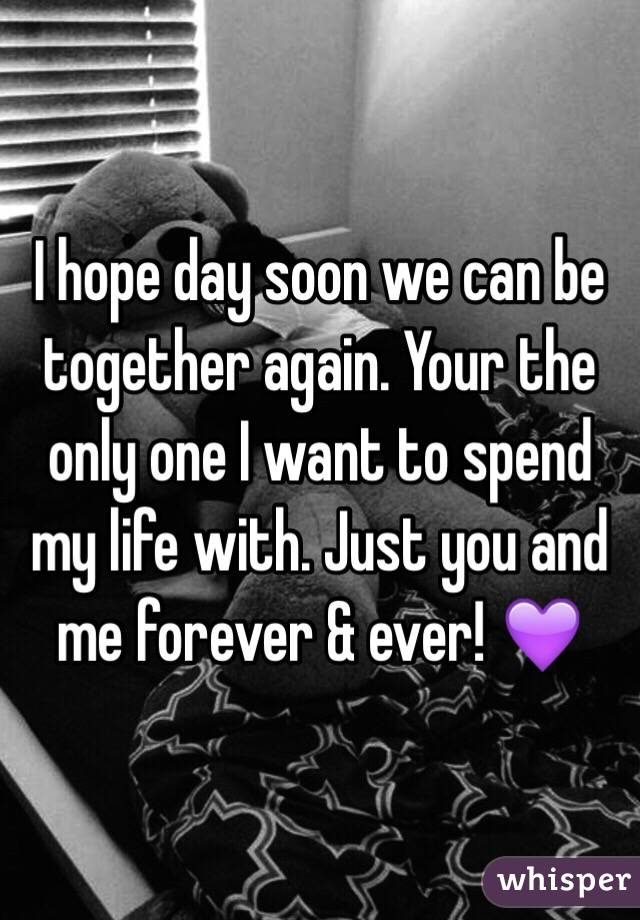 I hope day soon we can be together again. Your the only one I want to spend my life with. Just you and me forever & ever! 💜