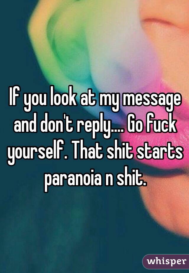 If you look at my message and don't reply.... Go fuck yourself. That shit starts paranoia n shit. 