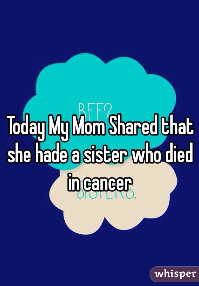 Today My Mom Shared that she hade a sister who died in cancer