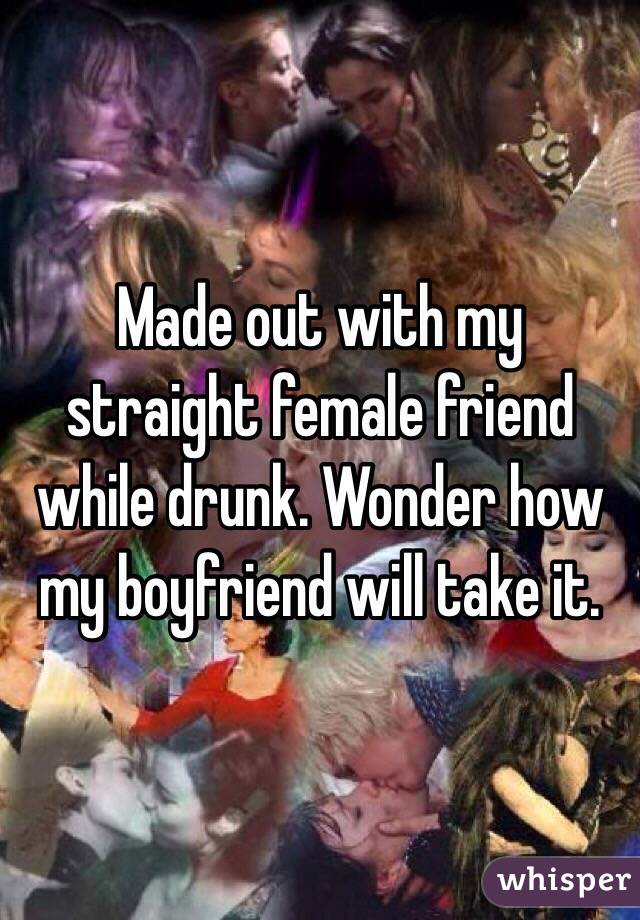 Made out with my straight female friend while drunk. Wonder how my boyfriend will take it.