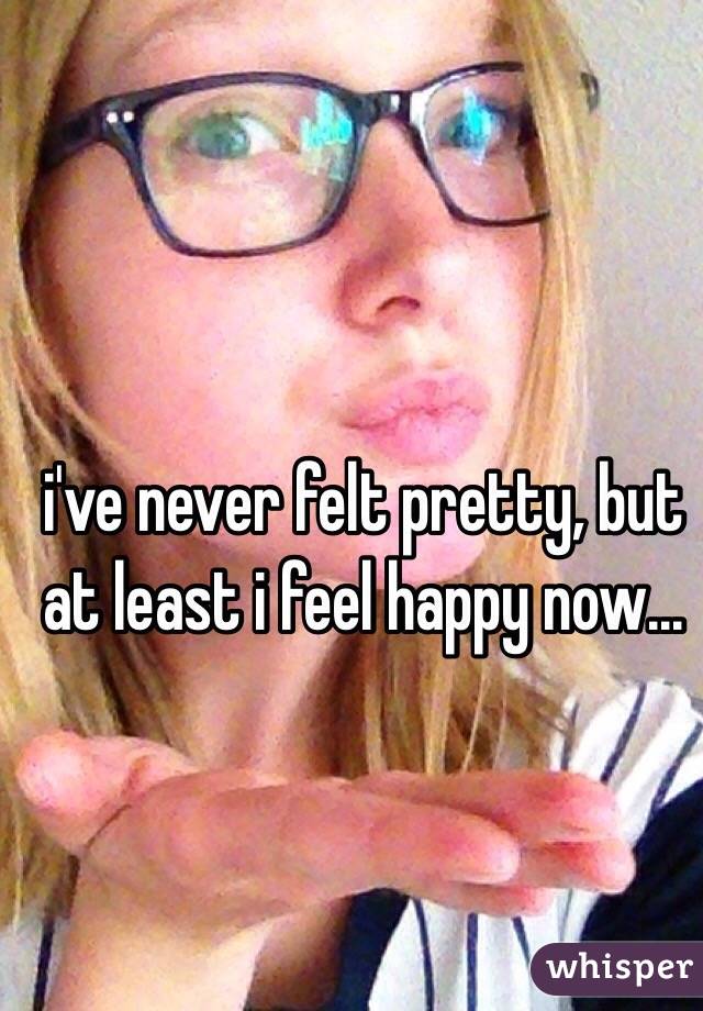 i've never felt pretty, but at least i feel happy now...