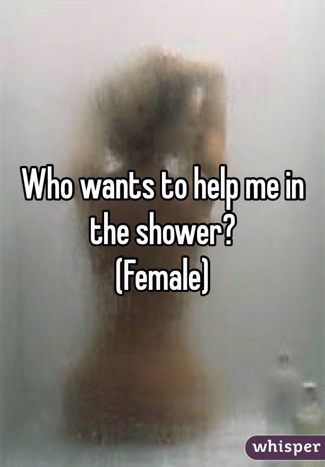 Who wants to help me in the shower?
(Female)