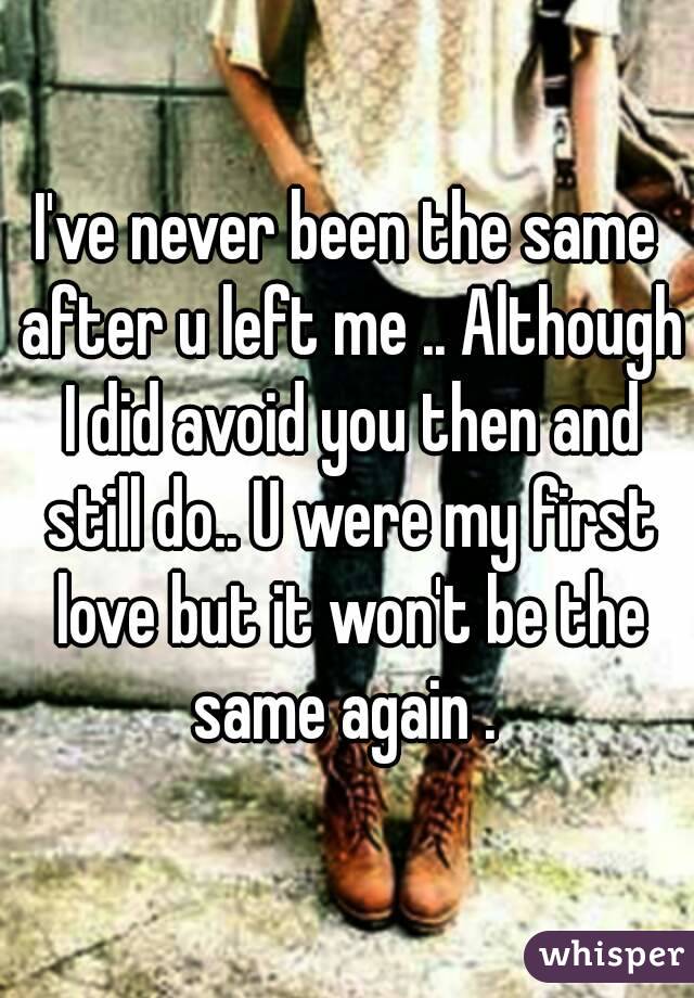 I've never been the same after u left me .. Although I did avoid you then and still do.. U were my first love but it won't be the same again . 