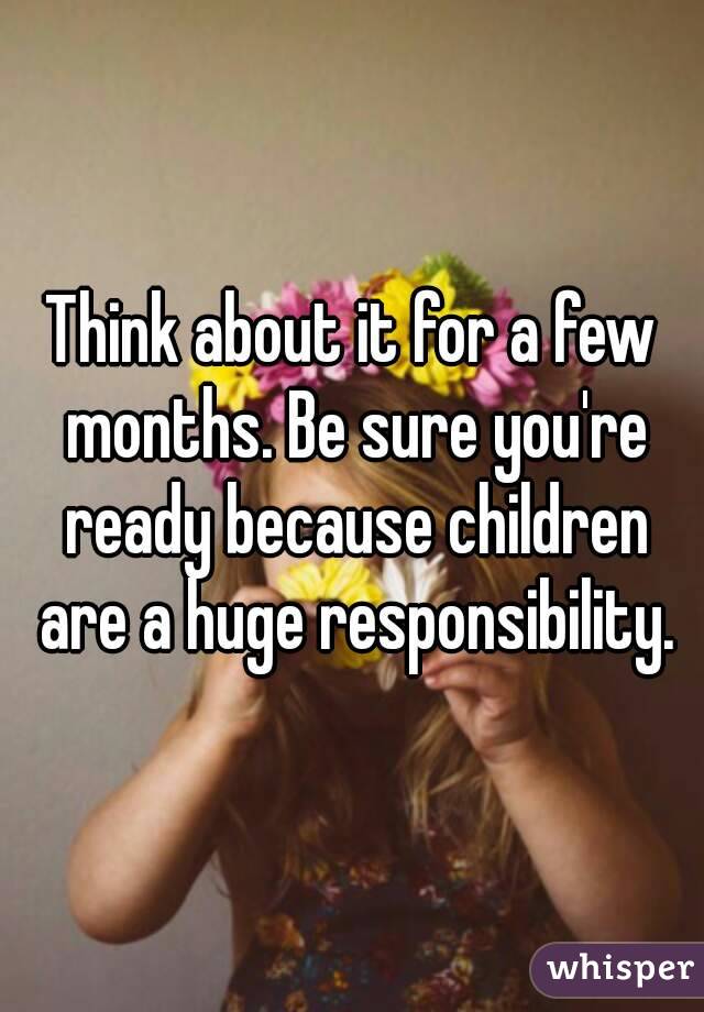 Think about it for a few months. Be sure you're ready because children are a huge responsibility.