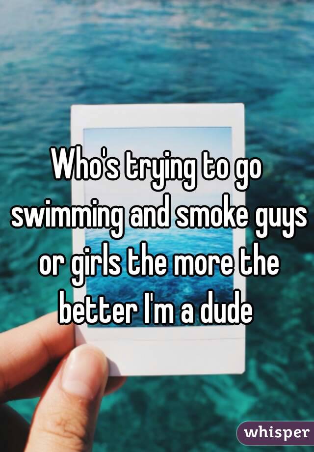 Who's trying to go swimming and smoke guys or girls the more the better I'm a dude 