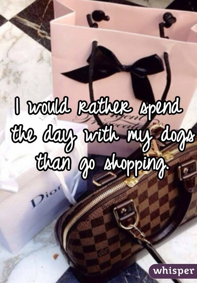 I would rather spend the day with my dogs than go shopping.