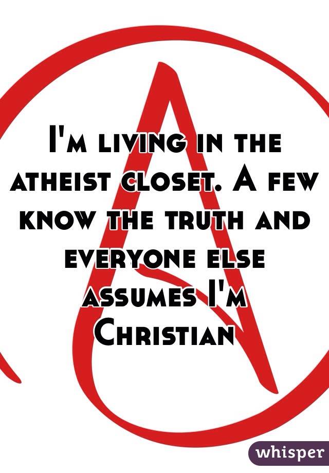 I'm living in the atheist closet. A few know the truth and everyone else assumes I'm Christian 