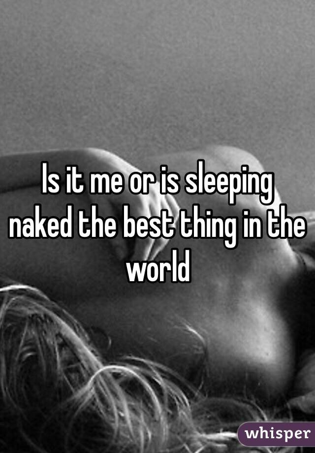 Is it me or is sleeping naked the best thing in the world