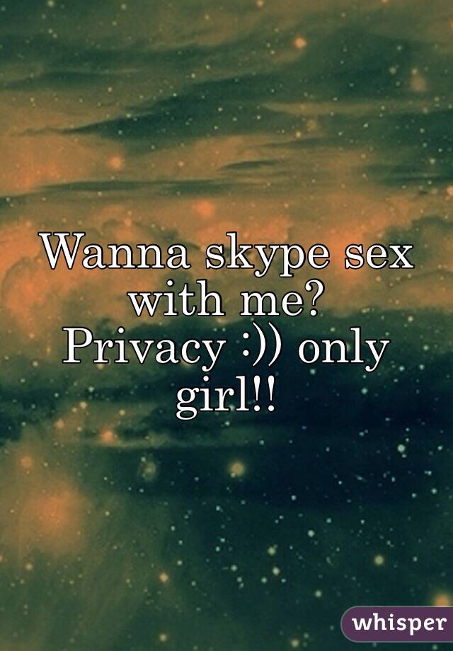 Wanna skype sex with me? Privacy :)) only girl!!