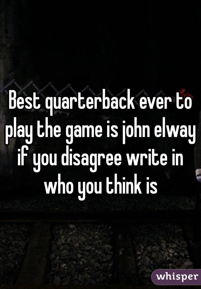 Best quarterback ever to play the game is john elway if you disagree write in who you think is 