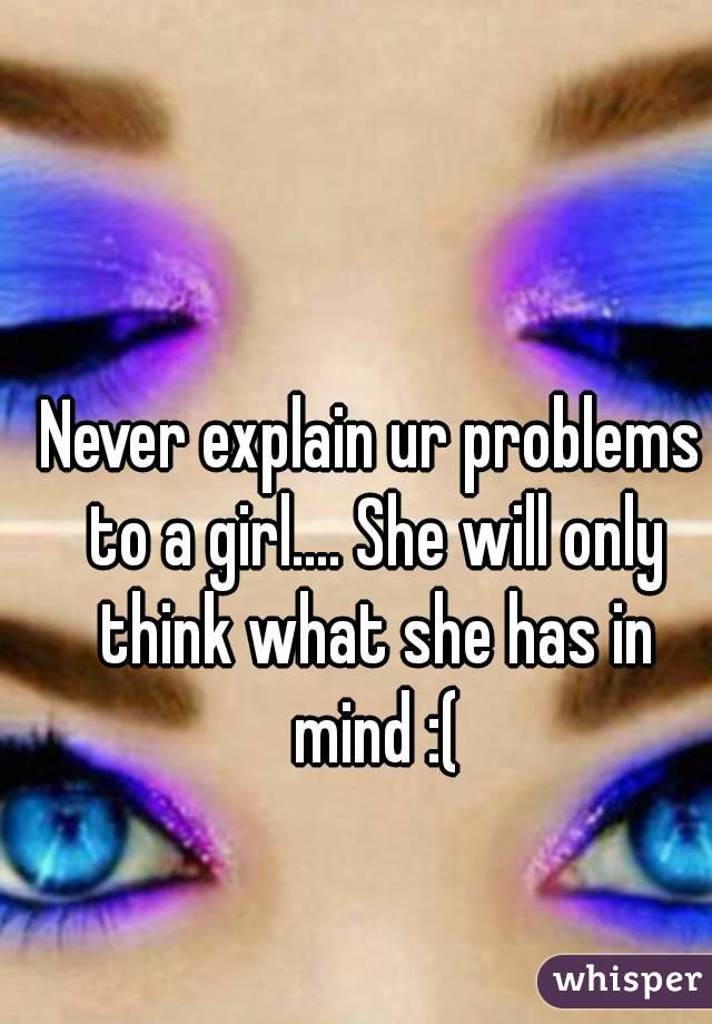 Never explain ur problems to a girl.... She will only think what she has in mind :(