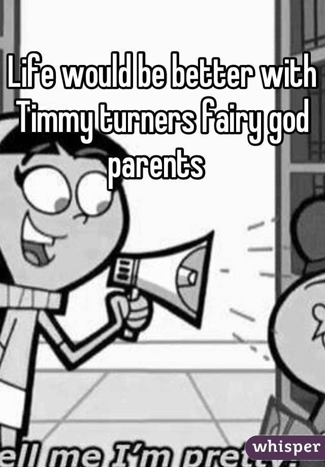 Life would be better with Timmy turners fairy god parents  