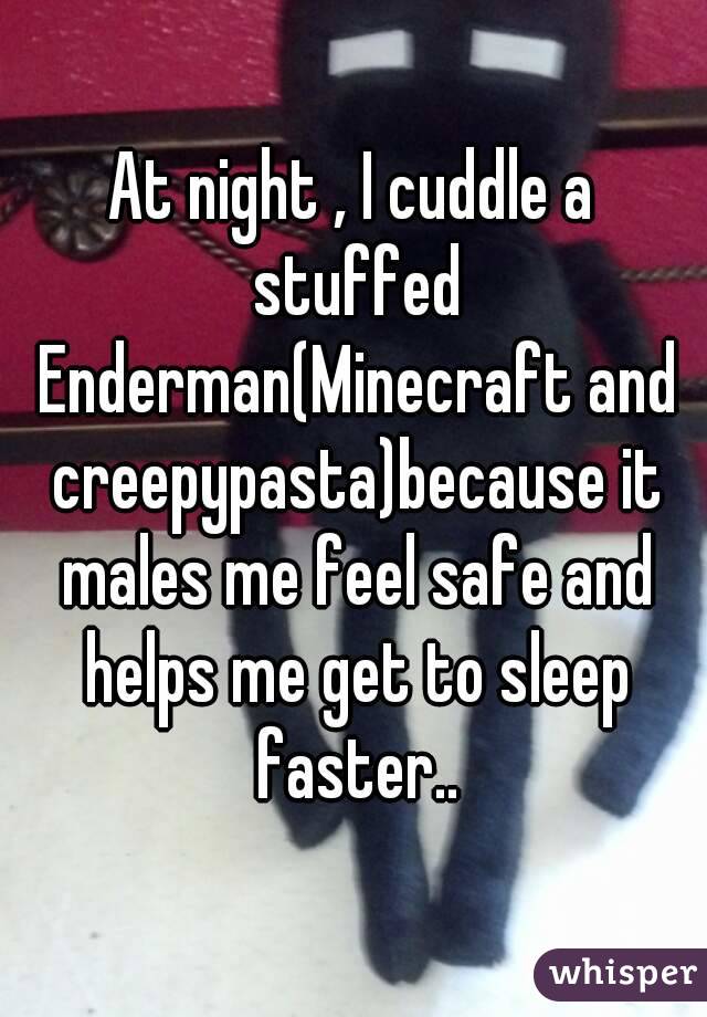 At night , I cuddle a stuffed Enderman(Minecraft and creepypasta)because it males me feel safe and helps me get to sleep faster..