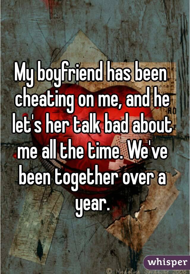 My boyfriend has been cheating on me, and he let's her talk bad about me all the time. We've been together over a year.