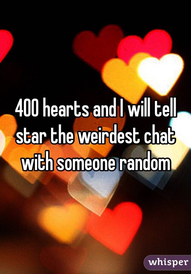 400 hearts and I will tell star the weirdest chat with someone random