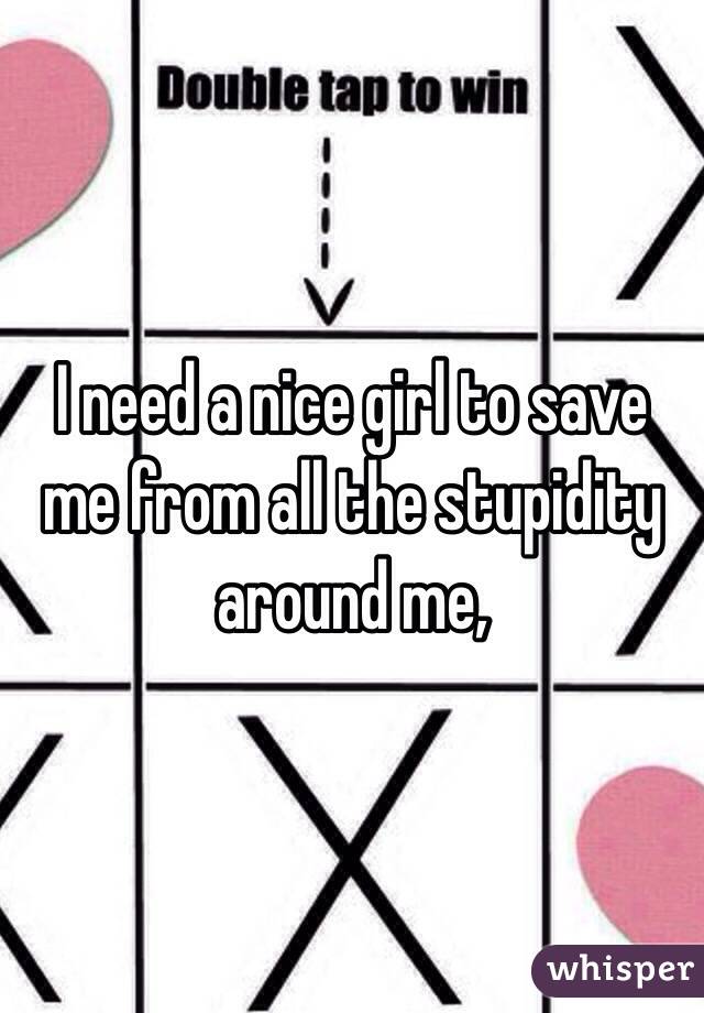 I need a nice girl to save me from all the stupidity around me, 