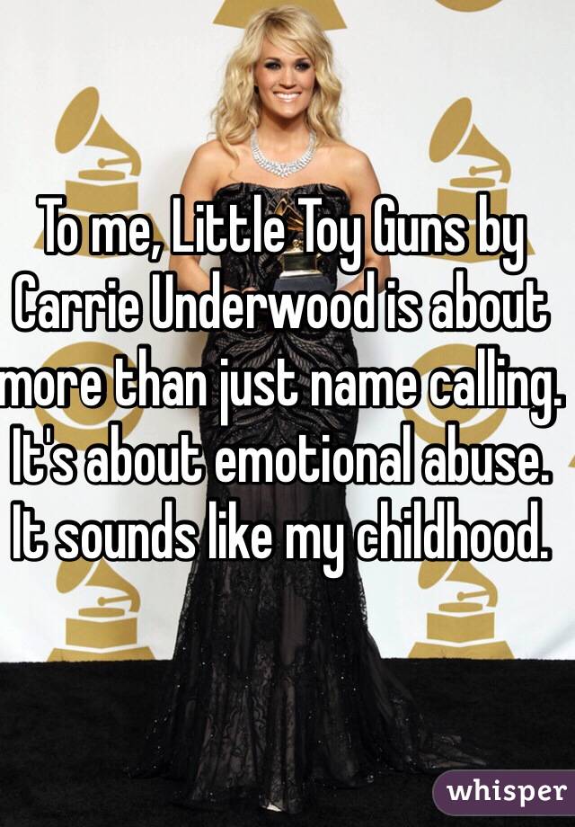 To me, Little Toy Guns by Carrie Underwood is about more than just name calling. It's about emotional abuse. It sounds like my childhood.