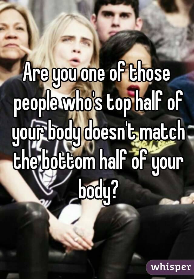 Are you one of those people who's top half of your body doesn't match the bottom half of your body?