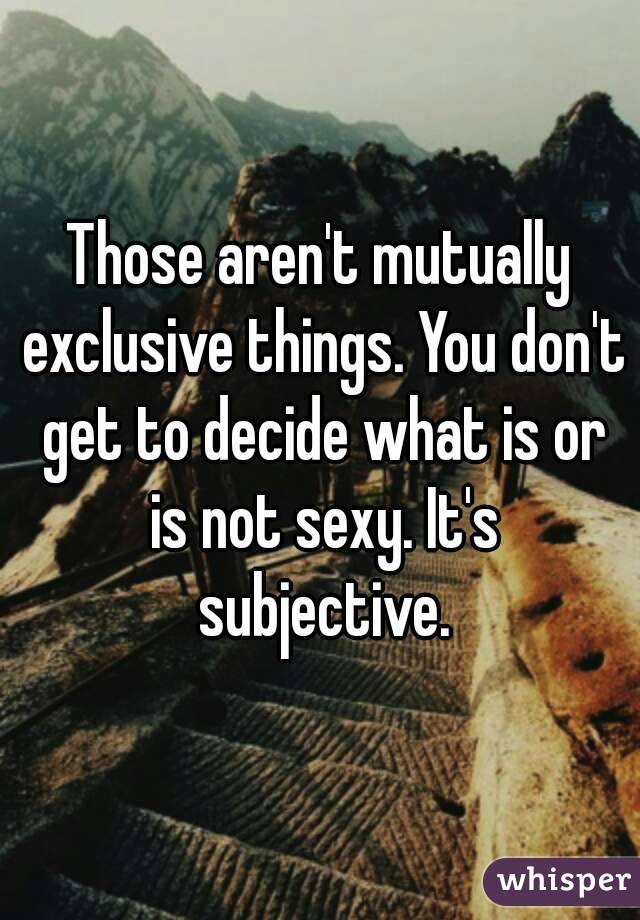 Those aren't mutually exclusive things. You don't get to decide what is or is not sexy. It's subjective.