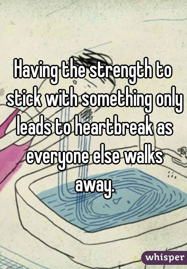 Having the strength to stick with something only leads to heartbreak as everyone else walks away.