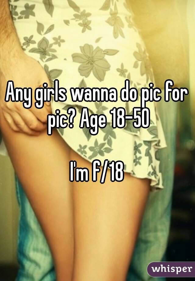 Any girls wanna do pic for pic? Age 18-50

I'm f/18