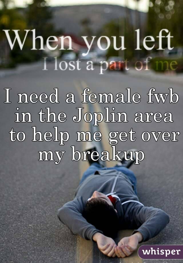 I need a female fwb in the Joplin area to help me get over my breakup 